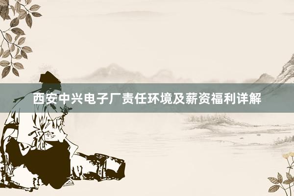 西安中兴电子厂责任环境及薪资福利详解