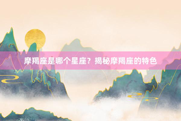 摩羯座是哪个星座？揭秘摩羯座的特色