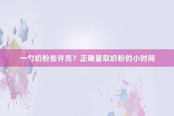 一勺奶粉些许克？正确量取奶粉的小时间