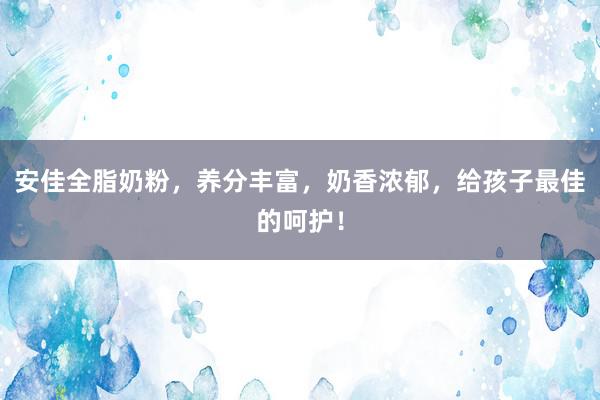 安佳全脂奶粉，养分丰富，奶香浓郁，给孩子最佳的呵护！