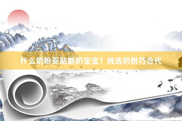 什么奶粉妥贴断奶宝宝？挑选奶粉巧合代