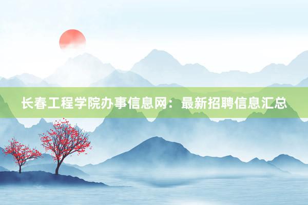 长春工程学院办事信息网：最新招聘信息汇总