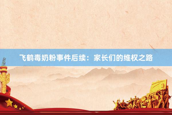 飞鹤毒奶粉事件后续：家长们的维权之路